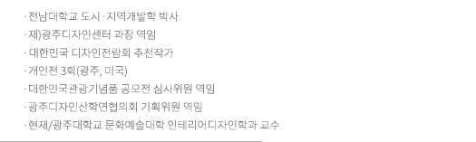 전남대학교 도시·지역개발학 박사 / 재)광주디자인센터 과장 역임 / 조선대학교 산학협력중점교수 역임 / 개인전 3회(광주, 미국) / 대한민국관광기념품 공모전 심사위원 역임 / 광주디자인산학연협의회 기획위원 역임 / 현재/광주대학교 문화예술대학 인테리어디자인학과 교수